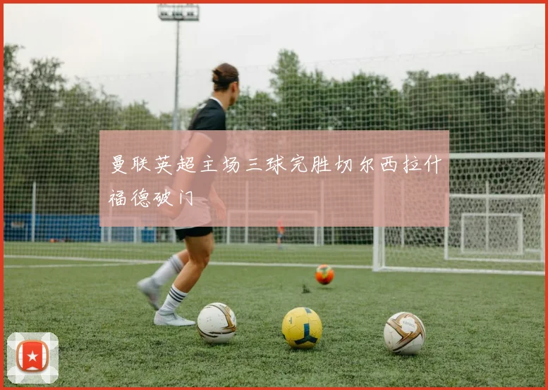 曼联英超主场三球完胜切尔西拉什福德破门