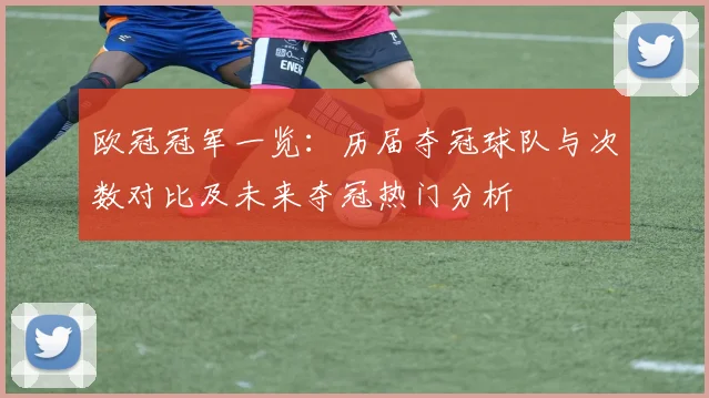 欧冠冠军一览：历届夺冠球队与次数对比及未来夺冠热门分析