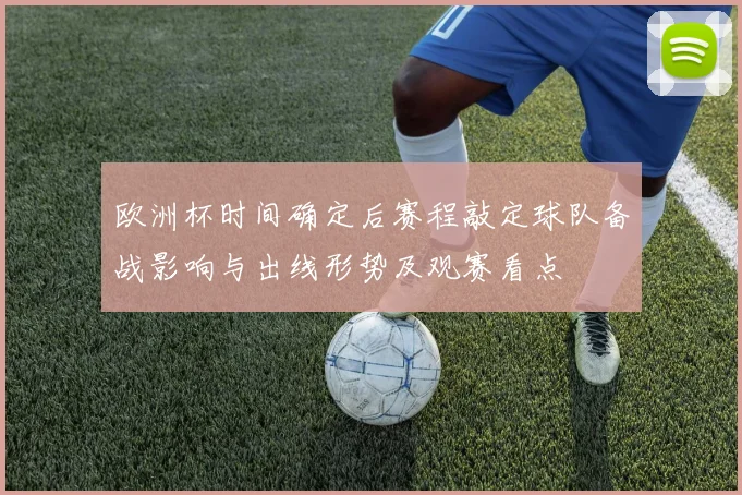 欧洲杯时间确定后赛程敲定球队备战影响与出线形势及观赛看点