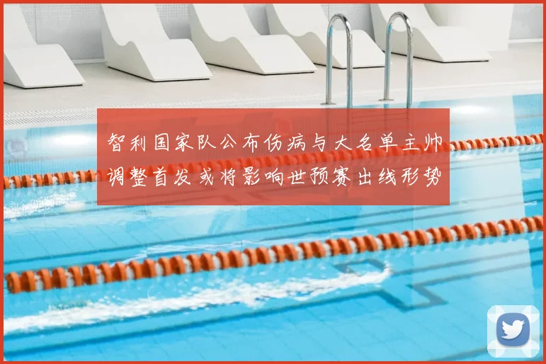 智利国家队公布伤病与大名单主帅调整首发或将影响世预赛出线形势