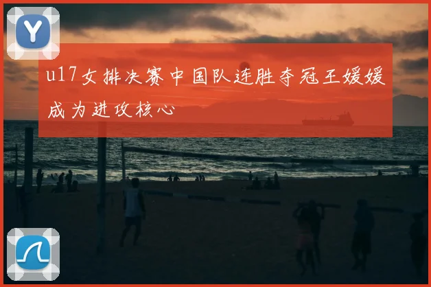 u17女排决赛中国队连胜夺冠王媛媛成为进攻核心